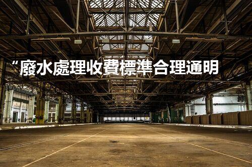 “廢水處理收費標準合理通明，助力綠色環(huán)保事業(yè)蓬勃進展”